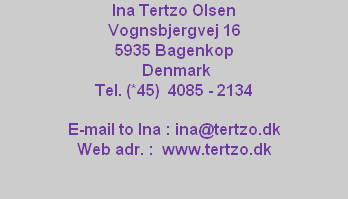 Ina Tertzo Olsen 
Vognsbjergvej 16
5935 Bagenkop
 Denmark
Tel. (*45)  4085 - 2134

E-mail to Ina : ina@tertzo.dk
Web adr. :  www.tertzo.dk
